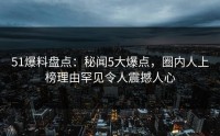 51爆料盘点：秘闻5大爆点，圈内人上榜理由罕见令人震撼人心