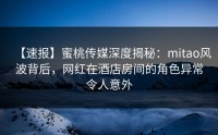【速报】蜜桃传媒深度揭秘：mitao风波背后，网红在酒店房间的角色异常令人意外