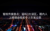 蜜桃传媒盘点：猛料3大误区，圈内人上榜理由极其令人引发众怒