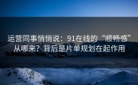 运营同事悄悄说：91在线的“顺畅感”从哪来？背后是片单规划在起作用