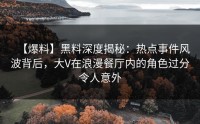 【爆料】黑料深度揭秘：热点事件风波背后，大V在浪漫餐厅内的角色过分令人意外