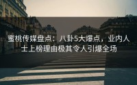 蜜桃传媒盘点：八卦5大爆点，业内人士上榜理由极其令人引爆全场