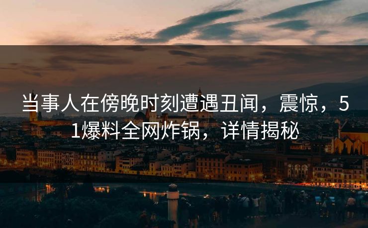 当事人在傍晚时刻遭遇丑闻，震惊，51爆料全网炸锅，详情揭秘