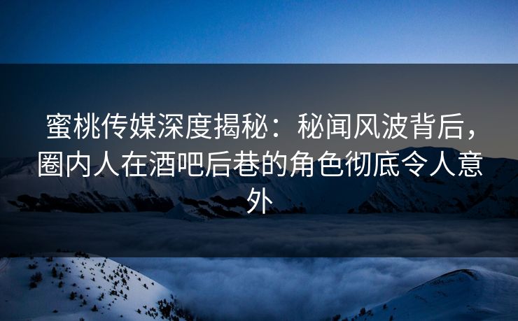 蜜桃传媒深度揭秘:秘闻风波背后,圈内人在酒吧后巷的角色彻底令人意外 蜜桃传媒深度揭秘:秘闻风波背后,圈内人在酒吧后巷的角色彻底令人意外
