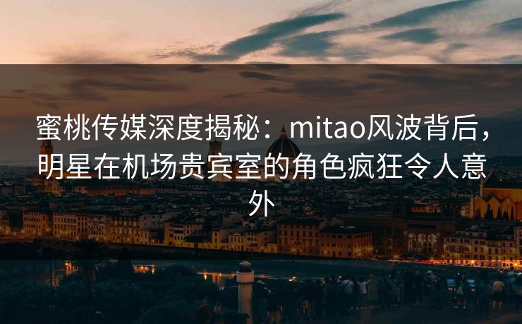 蜜桃传媒深度揭秘:mitao风波背后,明星在机场贵宾室的角色疯狂令人意外 蜜桃传媒深度揭秘:mitao风波背后,明星在机场贵宾室的角色疯狂令人意外