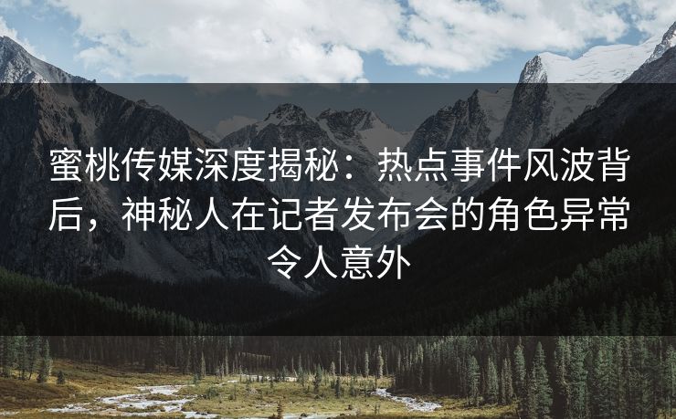 蜜桃传媒深度揭秘:热点事件风波背后,神秘人在记者发布会的角色异常令人意外 蜜桃传媒深度揭秘:热点事件风波背后,神秘人在记者发布会的角色异常令人意外