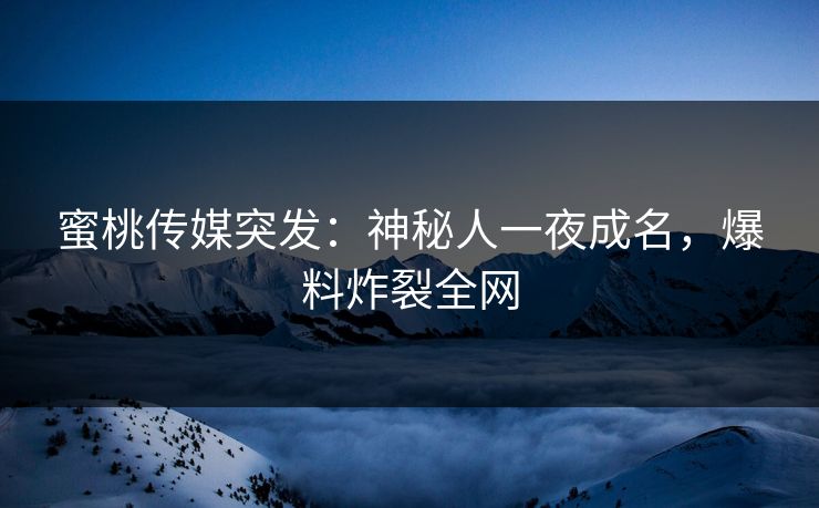 蜜桃传媒突发:神秘人一夜成名,爆料炸裂全网 蜜桃传媒突发:神秘人一夜成名,爆料炸裂全网