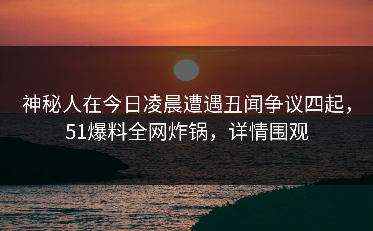 神秘人在今日凌晨遭遇丑闻争议四起,51爆料全网炸锅,详情围观 神秘人在今日凌晨遭遇丑闻争议四起,51爆料全网炸锅,详情围观