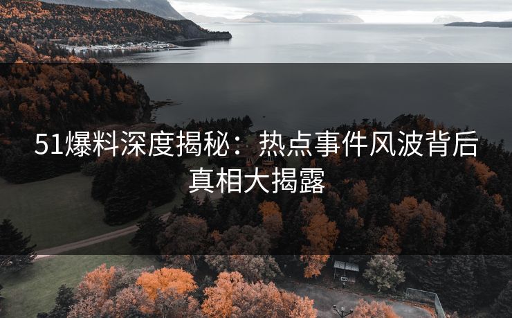 51爆料深度揭秘:热点事件风波背后真相大揭露 51爆料深度揭秘:热点事件风波背后真相大揭露