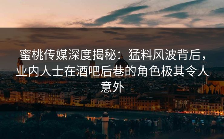 蜜桃传媒深度揭秘：猛料风波背后，业内人士在酒吧后巷的角色极其令人意外