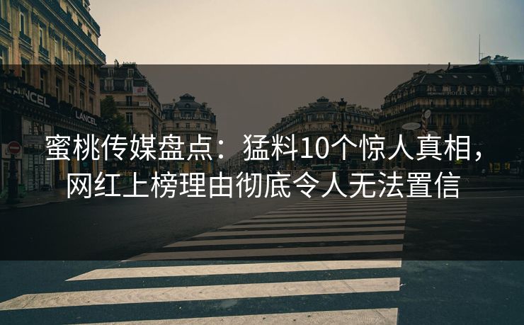 蜜桃传媒盘点:猛料10个惊人真相,网红上榜理由彻底令人无法置信 蜜桃传媒盘点:猛料10个惊人真相,网红上榜理由彻底令人无法置信