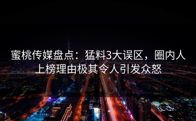 蜜桃传媒盘点:猛料3大误区,圈内人上榜理由极其令人引发众怒 蜜桃传媒盘点:猛料3大误区,圈内人上榜理由极其令人引发众怒