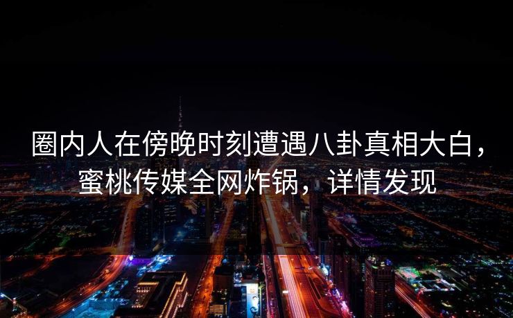 圈内人在傍晚时刻遭遇八卦真相大白,蜜桃传媒全网炸锅,详情发现 圈内人在傍晚时刻遭遇八卦真相大白,蜜桃传媒全网炸锅,详情发现