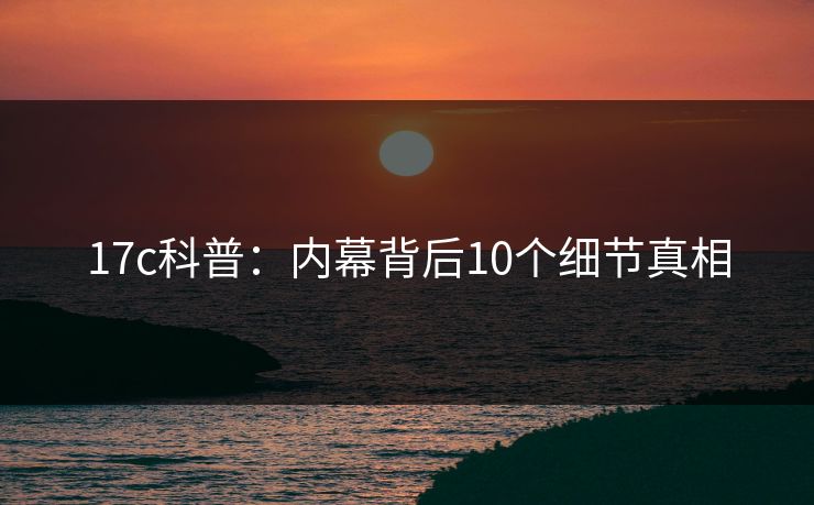 17c科普：内幕背后10个细节真相