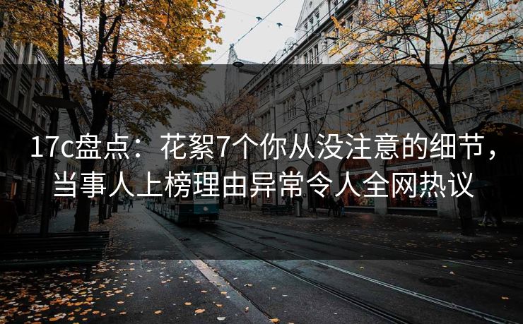 17c盘点：花絮7个你从没注意的细节，当事人上榜理由异常令人全网热议