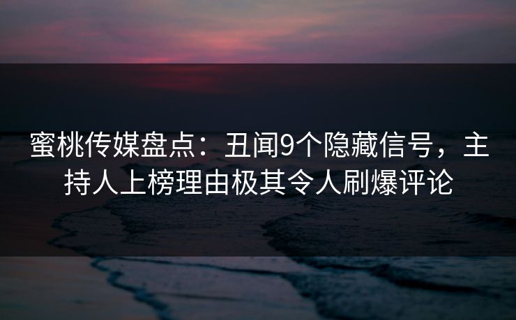 蜜桃传媒盘点:丑闻9个隐藏信号,主持人上榜理由极其令人刷爆评论 蜜桃传媒盘点:丑闻9个隐藏信号,主持人上榜理由极其令人刷爆评论
