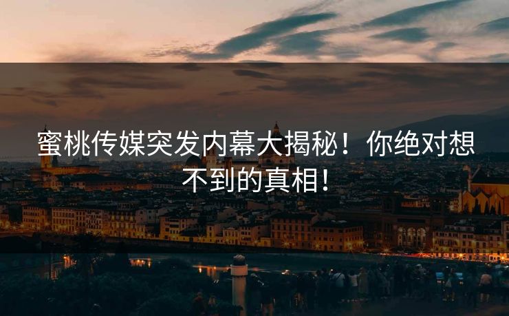 蜜桃传媒突发内幕大揭秘!你绝对想不到的真相! 蜜桃传媒突发内幕大揭秘!你绝对想不到的真相!
