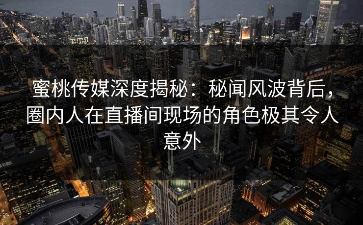 蜜桃传媒深度揭秘:秘闻风波背后,圈内人在直播间现场的角色极其令人意外 蜜桃传媒深度揭秘:秘闻风波背后,圈内人在直播间现场的角色极其令人意外