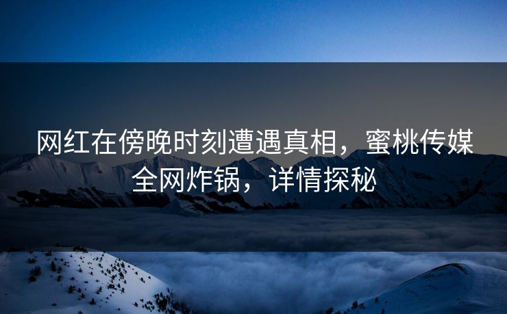 网红在傍晚时刻遭遇真相，蜜桃传媒全网炸锅，详情探秘