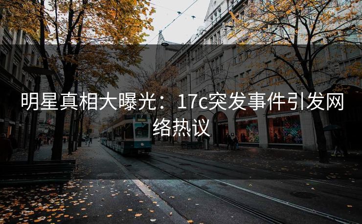 明星真相大曝光:17c突发事件引发网络热议 明星真相大曝光:17c突发事件引发网络热议