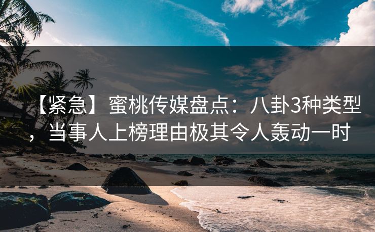 【紧急】蜜桃传媒盘点:八卦3种类型,当事人上榜理由极其令人轰动一时 【紧急】蜜桃传媒盘点:八卦3种类型,当事人上榜理由极其令人轰动一时