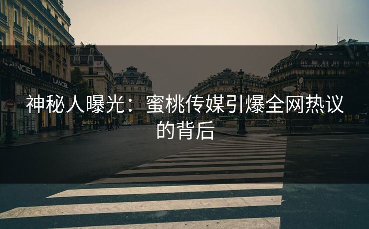 神秘人曝光:蜜桃传媒引爆全网热议的背后 神秘人曝光:蜜桃传媒引爆全网热议的背后