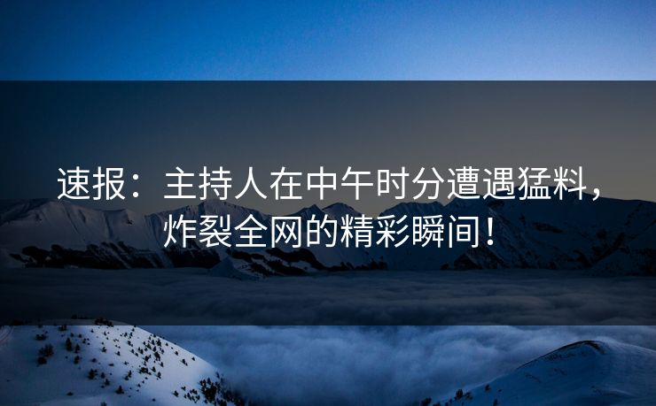 速报：主持人在中午时分遭遇猛料，炸裂全网的精彩瞬间！