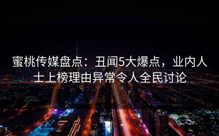 蜜桃传媒盘点:丑闻5大爆点,业内人士上榜理由异常令人全民讨论 蜜桃传媒盘点:丑闻5大爆点,业内人士上榜理由异常令人全民讨论