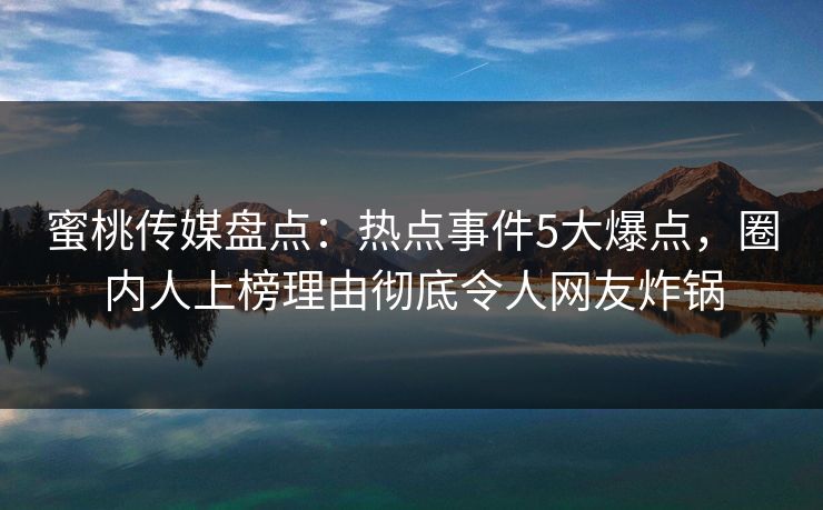 蜜桃传媒盘点：热点事件5大爆点，圈内人上榜理由彻底令人网友炸锅