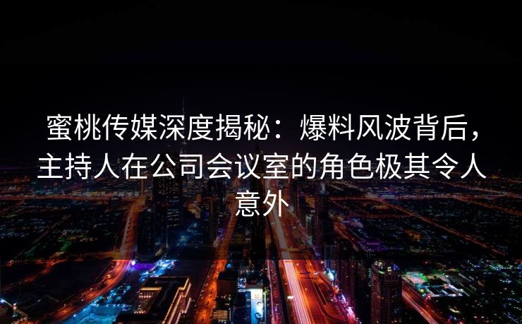 蜜桃传媒深度揭秘：爆料风波背后，主持人在公司会议室的角色极其令人意外