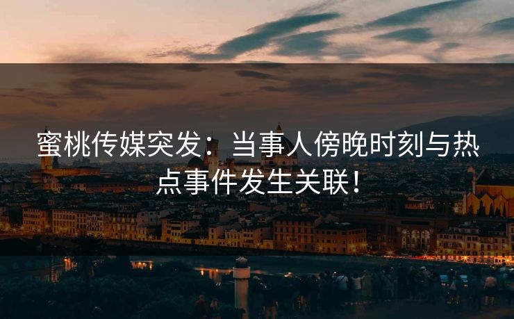 蜜桃传媒突发:当事人傍晚时刻与热点事件发生关联! 蜜桃传媒突发:当事人傍晚时刻与热点事件发生关联!