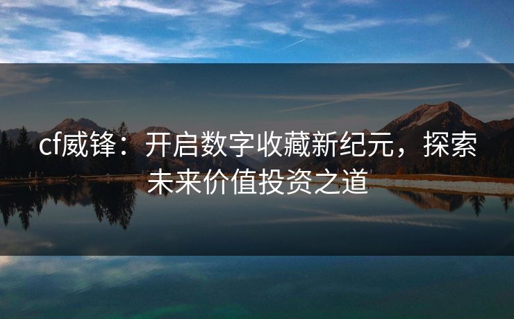 cf威锋:开启数字收藏新纪元,探索未来价值投资之道 cf威锋:开启数字收藏新纪元,探索未来价值投资之道