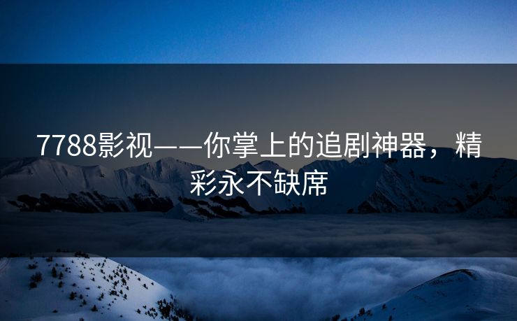 7788影视——你掌上的追剧神器,精彩永不缺席 7788影视——你掌上的追剧神器,精彩永不缺席