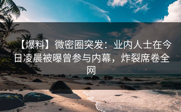 【爆料】微密圈突发：业内人士在今日凌晨被曝曾参与内幕，炸裂席卷全网