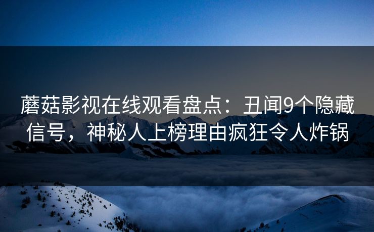 蘑菇影视在线观看盘点:丑闻9个隐藏信号,神秘人上榜理由疯狂令人炸锅 蘑菇影视在线观看盘点:丑闻9个隐藏信号,神秘人上榜理由疯狂令人炸锅