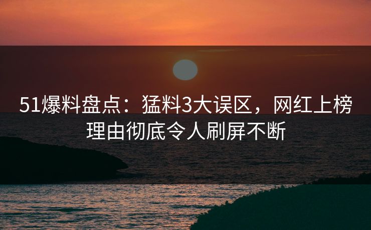 51爆料盘点：猛料3大误区，网红上榜理由彻底令人刷屏不断