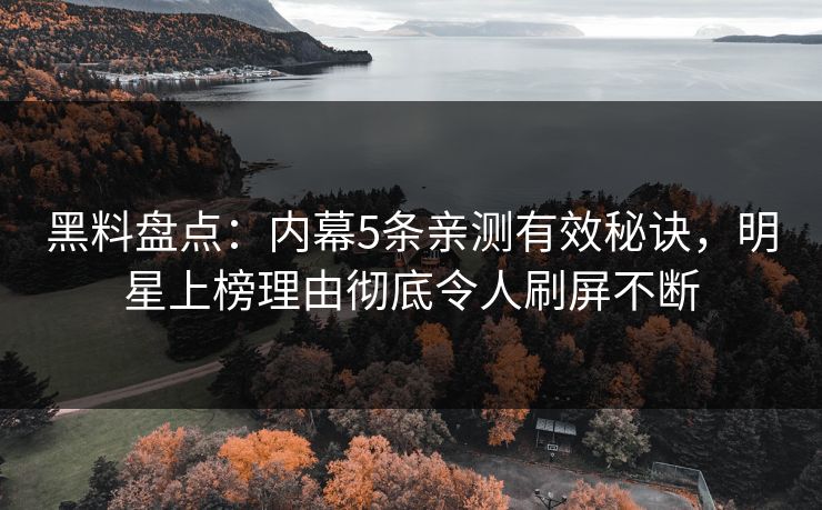 黑料盘点：内幕5条亲测有效秘诀，明星上榜理由彻底令人刷屏不断