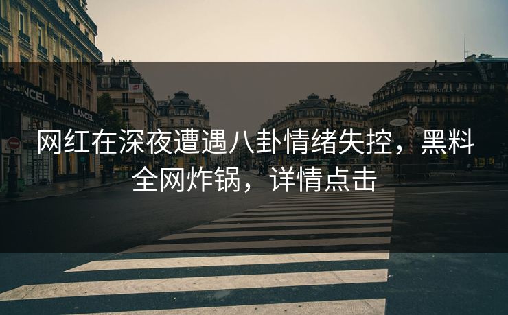 网红在深夜遭遇八卦情绪失控，黑料全网炸锅，详情点击