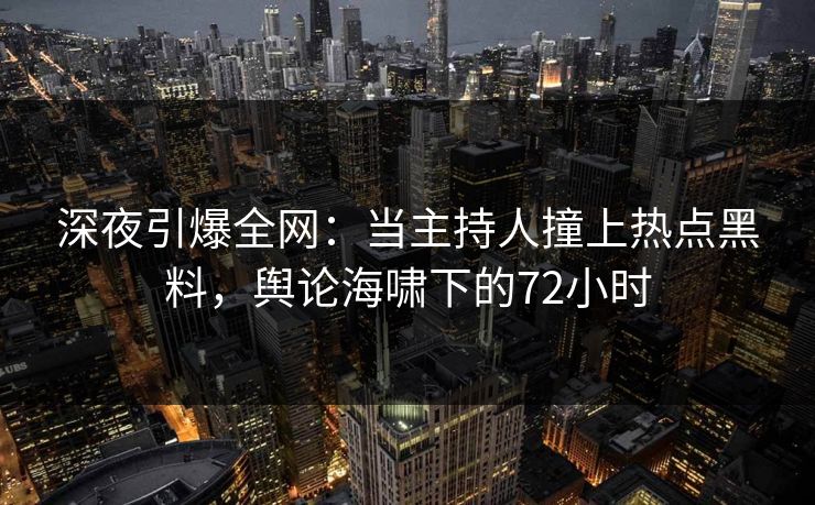 深夜引爆全网：当主持人撞上热点黑料，舆论海啸下的72小时