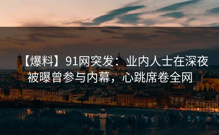 【爆料】91网突发：业内人士在深夜被曝曾参与内幕，心跳席卷全网