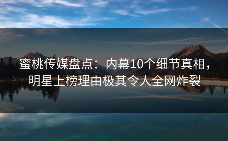 蜜桃传媒盘点:内幕10个细节真相,明星上榜理由极其令人全网炸裂 蜜桃传媒盘点:内幕10个细节真相,明星上榜理由极其令人全网炸裂