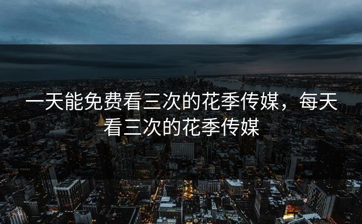 一天能免费看三次的花季传媒，每天看三次的花季传媒