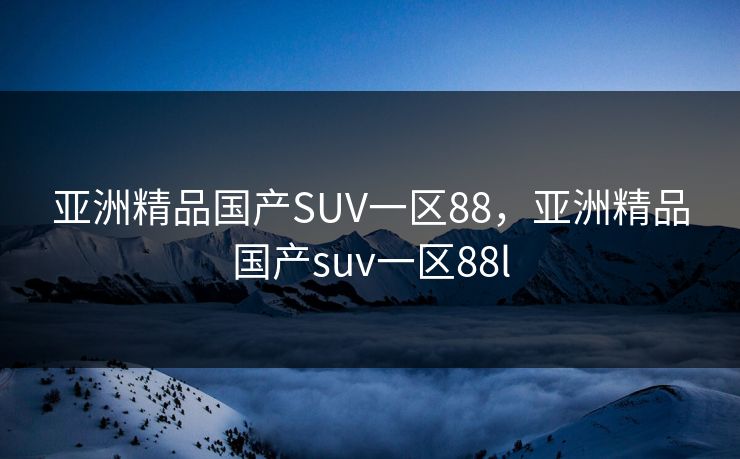 亚洲精品国产SUV一区88，亚洲精品国产suv一区88l