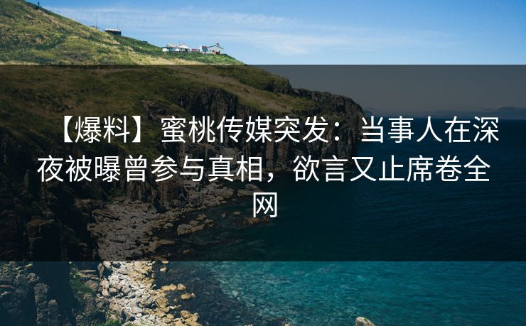 【爆料】蜜桃传媒突发：当事人在深夜被曝曾参与真相，欲言又止席卷全网