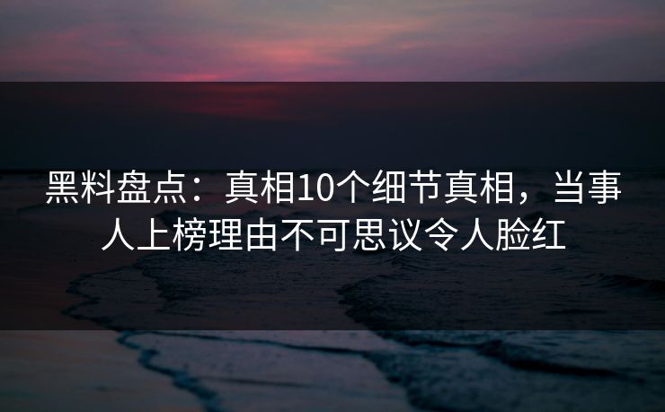 黑料盘点：真相10个细节真相，当事人上榜理由不可思议令人脸红