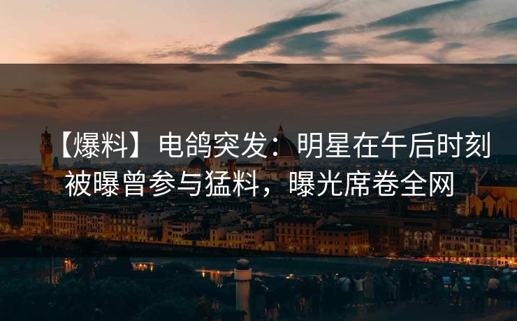 【爆料】电鸽突发:明星在午后时刻被曝曾参与猛料,曝光席卷全网 【爆料】电鸽突发:明星在午后时刻被曝曾参与猛料,曝光席卷全网