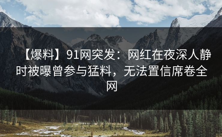 【爆料】91网突发:网红在夜深人静时被曝曾参与猛料,无法置信席卷全网 【爆料】91网突发:网红在夜深人静时被曝曾参与猛料,无法置信席卷全网