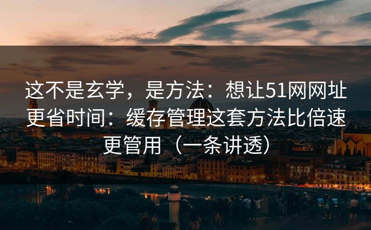 这不是玄学,是方法:想让51网网址更省时间:缓存管理这套方法比倍速更管用(一条讲透) 这不是玄学,是方法:想让51网网址更省时间:缓存管理这套方法比倍速更管用(一条讲透)