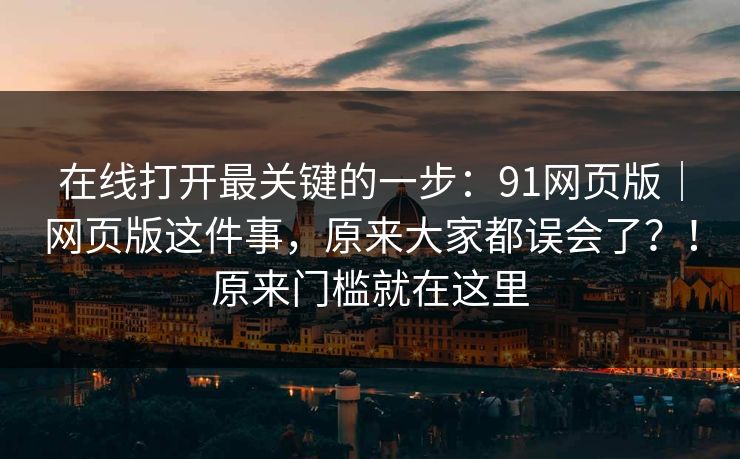 在线打开最关键的一步:91网页版|网页版这件事,原来大家都误会了?!原来门槛就在这里 在线打开最关键的一步:91网页版|网页版这件事,原来大家都误会了?!原来门槛就在这里