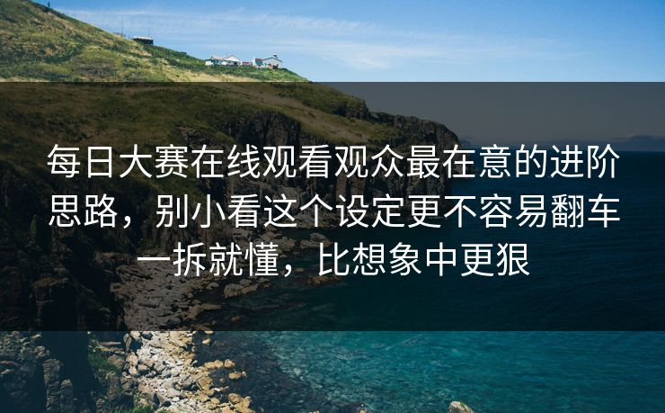 每日大赛在线观看观众最在意的进阶思路,别小看这个设定更不容易翻车一拆就懂,比想象中更狠 每日大赛在线观看观众最在意的进阶思路,别小看这个设定更不容易翻车一拆就懂,比想象中更狠